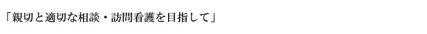 「親切と適切な相談・訪問看護を目指して」