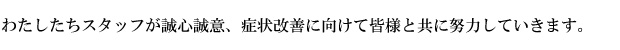 わたしたちスタッフが誠心誠意、症状改善に向けて皆様と共に努力していきます。